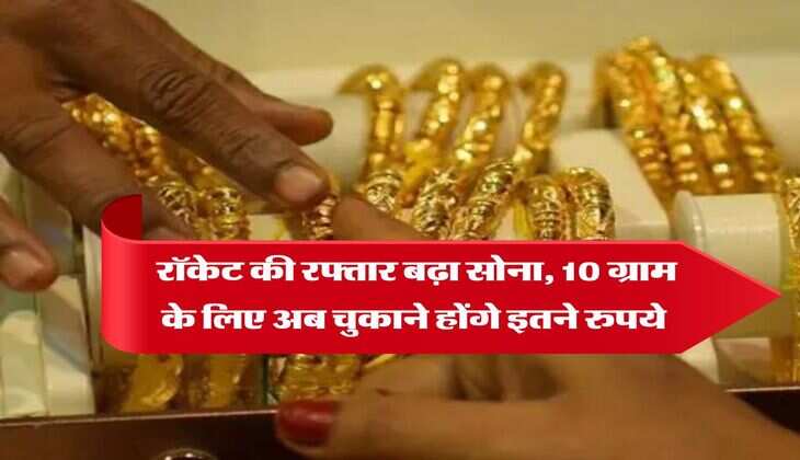 Gold Rate : रॉकेट की रफ्तार बढ़ा सोना, 10 ग्राम के लिए अब चुकाने होंगे इतने रुपये