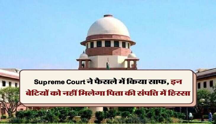 Supreme Court ने फैसले में किया साफ, इन बेटियों को नहीं मिलेगा पिता की संपत्ति में हिस्सा