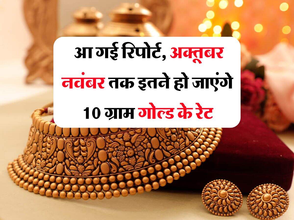 Gold Rate : आ गई रिपोर्ट, अक्तूबर नवंबर तक इतने हो जाएंगे 10 ग्राम गोल्ड के रेट