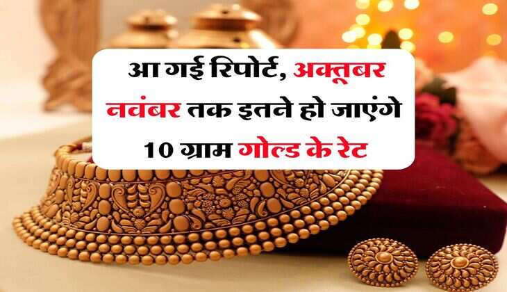 Gold Rate : आ गई रिपोर्ट, अक्तूबर नवंबर तक इतने हो जाएंगे 10 ग्राम गोल्ड के रेट