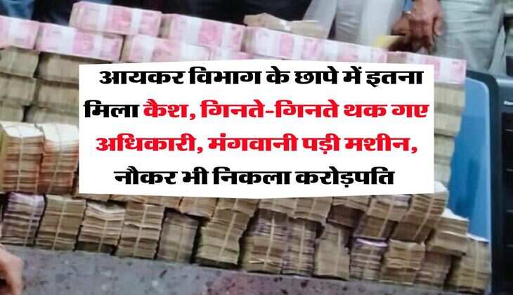Income Tax Raid : आयकर विभाग के छापे में इतना मिला कैश, गिनते-गिनते थक गए अधिकारी, मंगवानी पड़ी मशीन, नौकर भी निकला करोड़पति 