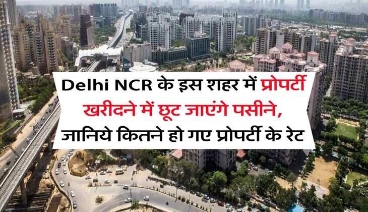 Delhi NCR के इस शहर में प्रोपर्टी खरीदने में छूट जाएंगे पसीने, जानिये कितने हो गए प्रोपर्टी के रेट