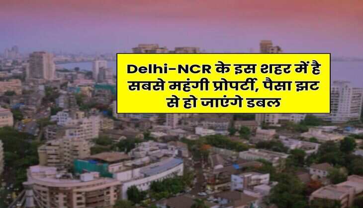 Delhi-NCR के इस शहर में है सबसे महंगी प्रोपर्टी, पैसा झट से हो जाएंगे डबल