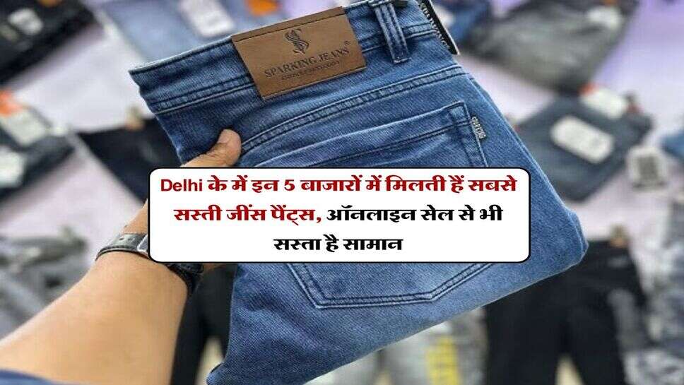 Delhi के में इन 5 बाजारों में मिलती हैं सबसे सस्ती जींस पैंट्स, ऑनलाइन सेल से भी सस्ता है सामान