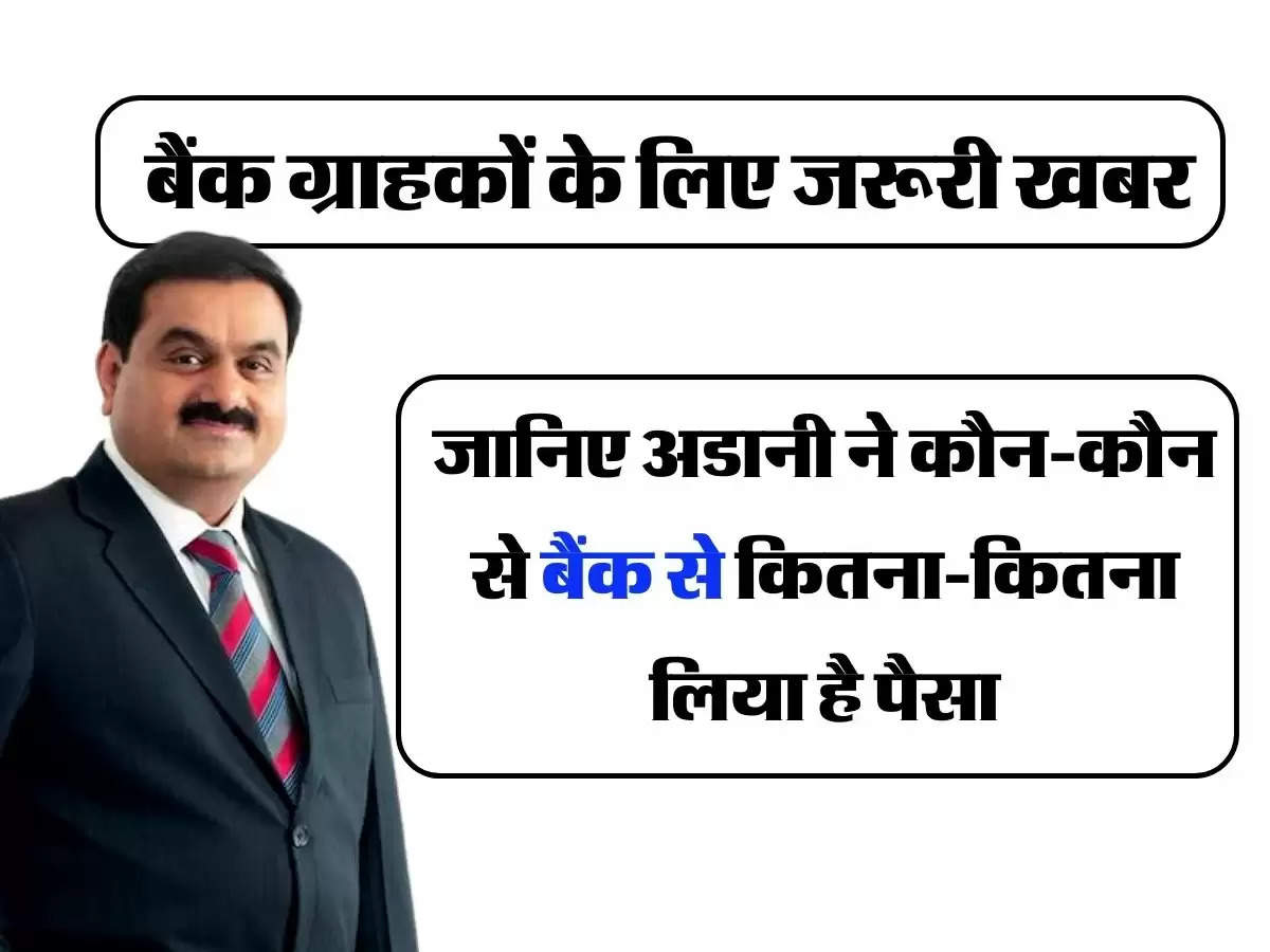 Gautam Adani - बैंक ग्राहकों के लिए जरूरी खबर, जानिए अडानी ने कौन-कौन से बैंक से कितना-कितना लिया है पैसा