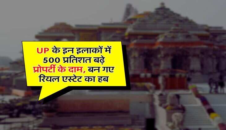 UP के इन इलाकों में 500 प्रतिशत बढ़े प्रोपर्टी के दाम, बन गए रियल एस्टेट का हब