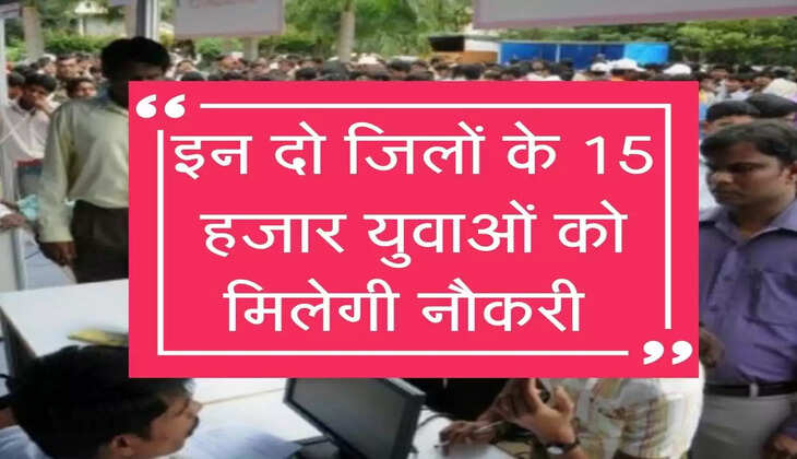 इन दो जिलों के 15 हजार युवाओं को मिलेगी नौकरी 