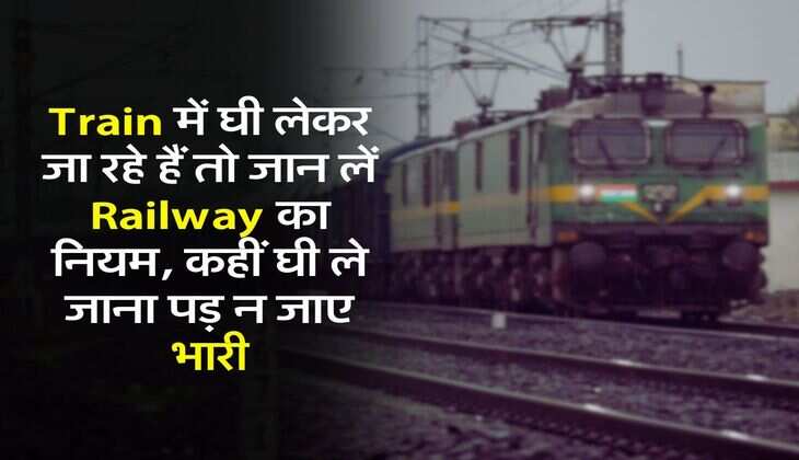 Train में घी लेकर जा रहे हैं तो जान लें Railway का नियम, कहीं घी ले जाना पड़ न जाए भारी