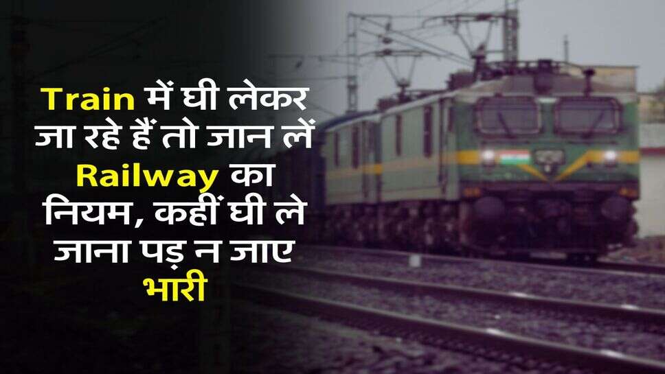 Train में घी लेकर जा रहे हैं तो जान लें Railway का नियम, कहीं घी ले जाना पड़ न जाए भारी