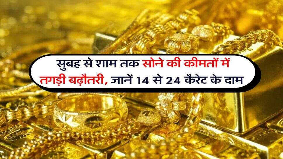 Gold Rate : सुबह से शाम तक सोने की कीमतों में तगड़ी बढ़ौतरी, जानें 14 से 24 कैरेट के दाम