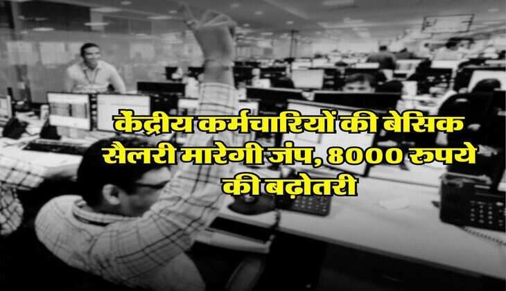 7th Pay Commission : केंद्रीय कर्मचारियों की बेसिक सैलरी मारेगी जंप, 8000 रुपये की बढ़ोतरी