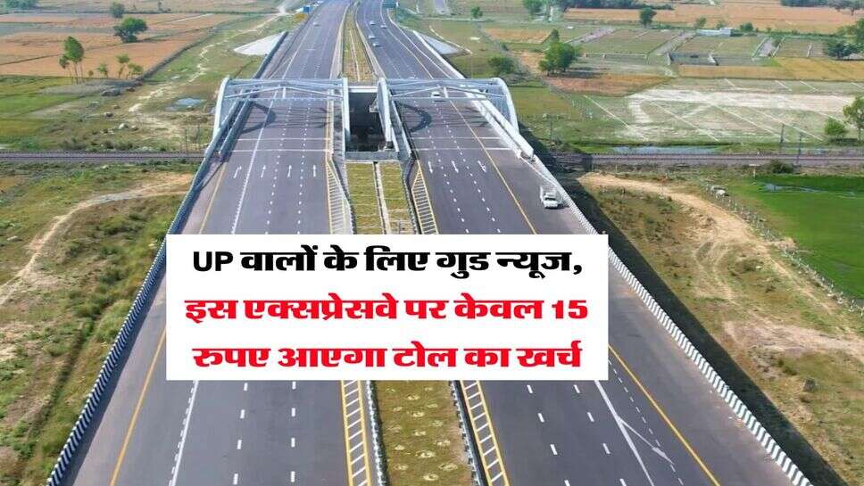 UP वालों के लिए गुड न्यूज, इस एक्सप्रेसवे पर केवल 15 रुपए आएगा टोल का खर्च