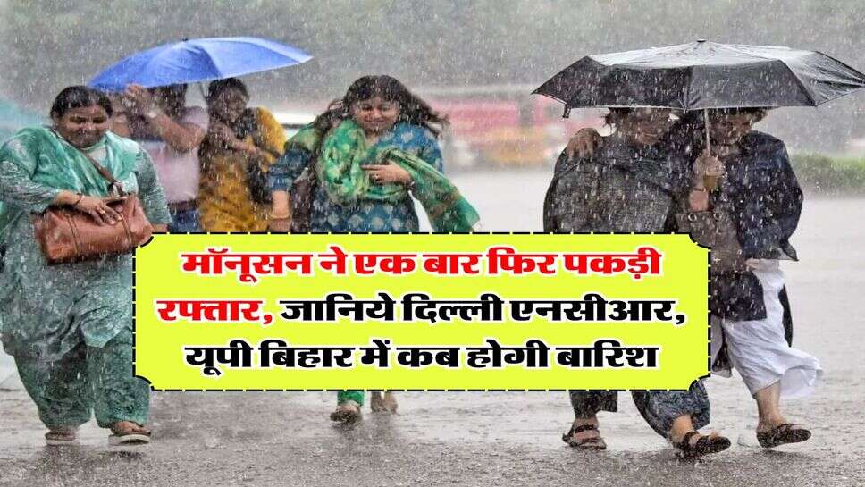 Monsoon Weather : मॉनूसन ने एक बार फिर पकड़ी रफ्तार, जानिये दिल्ली एनसीआर, यूपी बिहार में कब होगी बारिश