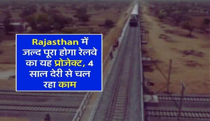 Rajasthan में जल्द पूरा होगा रेलवे का यह प्रोजेक्ट, 4 साल देरी से चल रहा काम