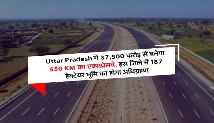Uttar Pradesh में 37,500 करोड़ से बनेगा 550 KM का एक्सप्रेसवे, इस जिले में 187 हेक्टेयर भूमि का होगा अधिग्रहण