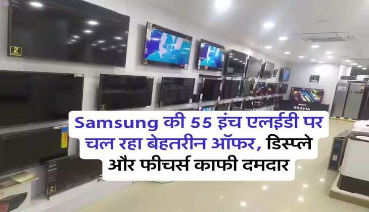 Samsung की 55 इंच एलईडी पर चल रहा बेहतरीन ऑफर, डिस्प्ले और फीचर्स काफी दमदार