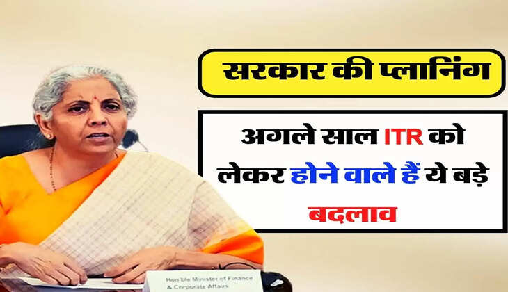अगले साल ITR को लेकर होने वाले हैं ये बड़े बदलाव, जानिए सरकार की प्लानिंग