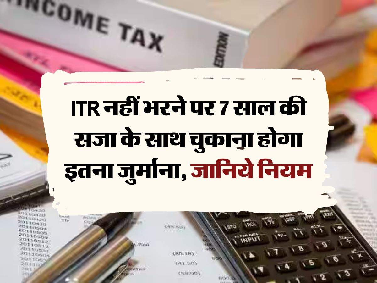 ITR नहीं भरने पर 7 साल की सजा के साथ चुकाना होगा इतना जुर्माना, जानिये नियम