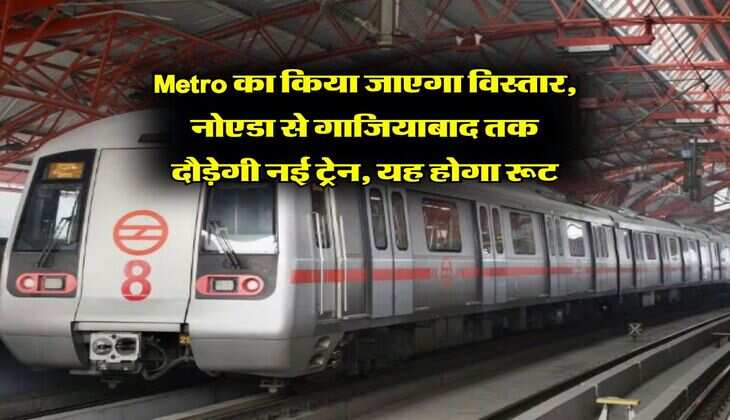 Metro का किया जाएगा विस्तार, नोएडा से गाजियाबाद तक दौड़ेगी नई ट्रेन, यह होगा रूट