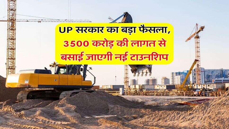 UP सरकार का बड़ा फैसला, 3500 करोड़ की लागत से बसाई जाएगी नई टाउनशिप