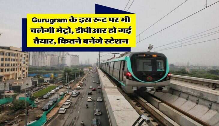 Gurugram के इस रूट पर भी चलेगी मेट्रो, डीपीआर हो गई तैयार, कितने बनेंगे स्टेशन