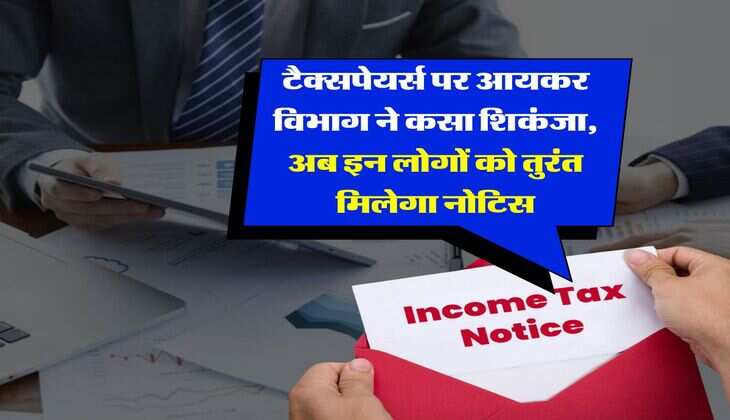 Income Tax : टैक्सपेयर्स पर आयकर विभाग ने कसा शिकंजा, अब इन लोगों को तुरंत मिलेगा नोटिस