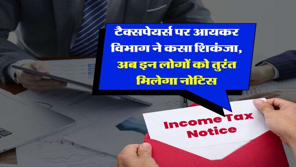 Income Tax : टैक्सपेयर्स पर आयकर विभाग ने कसा शिकंजा, अब इन लोगों को तुरंत मिलेगा नोटिस