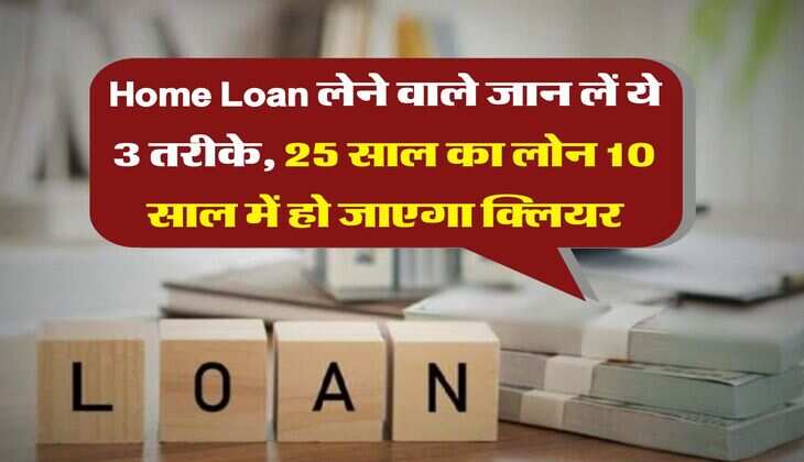 Home Loan लेने वाले जान लें ये 3 तरीके, 25 साल का लोन 10 साल में हो जाएगा क्लियर