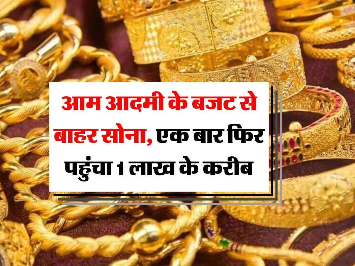 Gold Rate : आम आदमी के बजट से बाहर सोना, एक बार फिर पहुंचा 1 लाख के करीब, जानिये 10 ग्राम के रेट