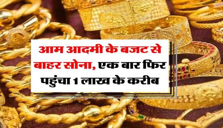 Gold Rate : आम आदमी के बजट से बाहर सोना, एक बार फिर पहुंचा 1 लाख के करीब, जानिये 10 ग्राम के रेट&nbsp;