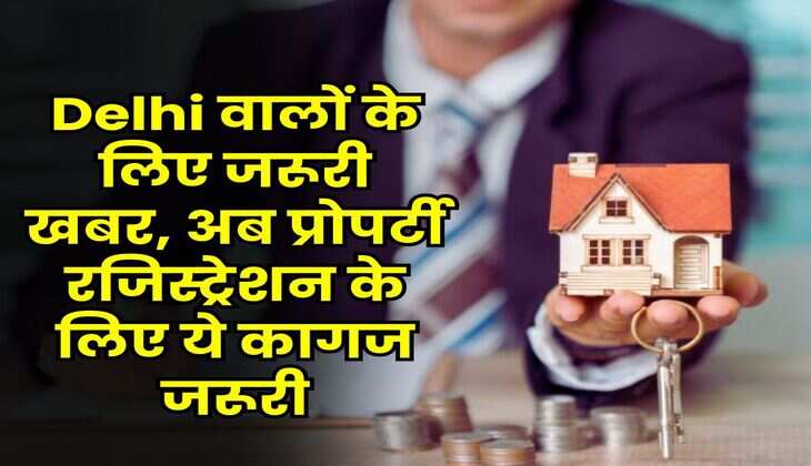 Delhi वालों के लिए जरूरी खबर, अब प्रोपर्टी रजिस्ट्रेशन के लिए ये कागज जरूरी