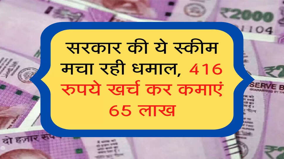 सरकार की ये स्कीम मचा रही धमाल, 416 रुपये खर्च कर कमाएं 65 लाख