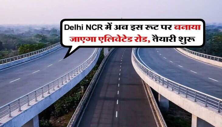 Delhi NCR में अब इस रूट पर बनाया जाएगा एलिवेटेड रोड, तैयारी शुरू