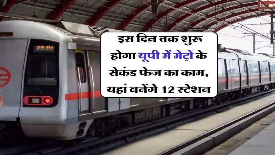 UPMRC : इस दिन तक शुरू होगा यूपी में मेट्रो के सेकंड फेज का काम, यहां बनेंगे 12 स्टेशन