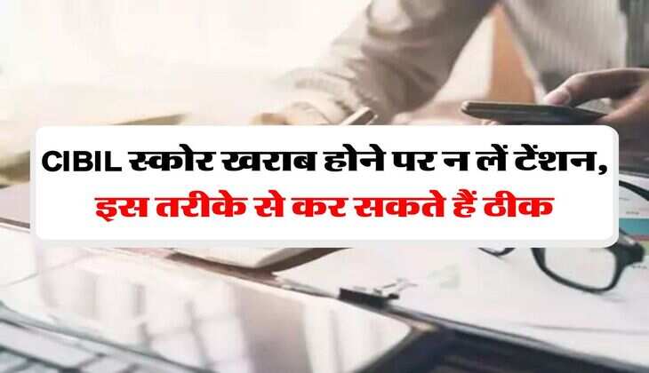 CIBIL स्कोर खराब होने पर न लें टेंशन, इस तरीके से कर सकते हैं ठीक
