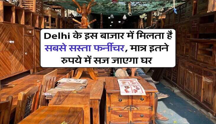 Delhi के इस बाजार में मिलता है सबसे सस्ता फर्नीचर, मात्र इतने रुपये में सज जाएगा घर