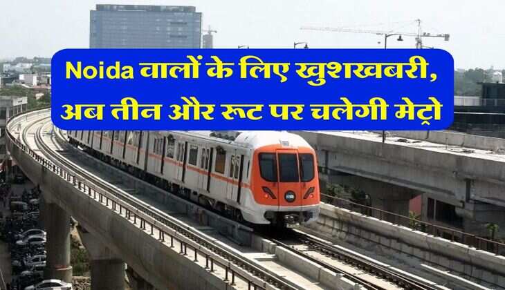 Noida वालों के लिए खुशखबरी, अब तीन और रूट पर चलेगी मेट्रो