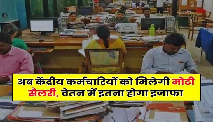 Salary Hike : अब केंद्रीय कर्मचारियों को मिलेगी मोटी सैलरी, वेतन में इतना होगा इजाफा