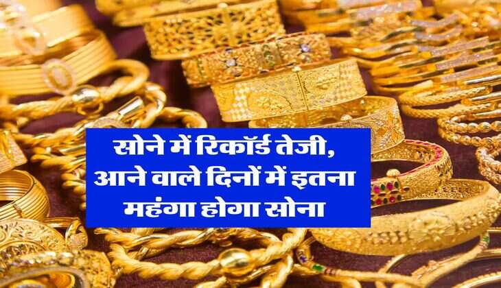 Gold Rate : सोने में रिकॉर्ड तेजी, आने वाले दिनों में इतना महंगा होगा सोना