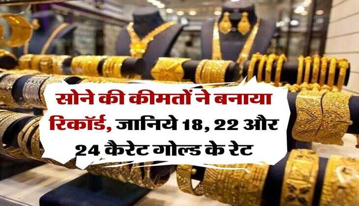 Gold Rate : सोने की कीमतों ने बनाया रिकॉर्ड, जानिये 18, 22 और 24 कैरेट गोल्ड के रेट