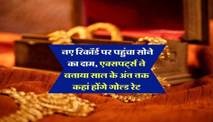 Gold Rate Hike : नए रिकॉर्ड पर पहुंचा सोने का दाम, एक्सपर्ट्स ने बताया साल के अंत तक कहां होंगे गोल्ड रेट