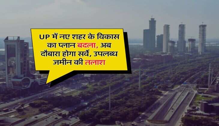 UP में नए शहर के विकास का प्लान बदला, अब दौबारा होगा सर्वे, उपलब्ध जमीन की तलाश