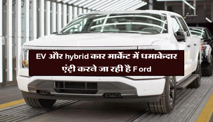 EV और hybrid कार मार्केट में धमाकेदार एंट्री करने जा रही है Ford 