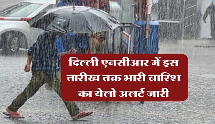 Delhi NCR Weather : दिल्ली एनसीआर में इस तारीख तक भारी बारिश का येलो अलर्ट जारी