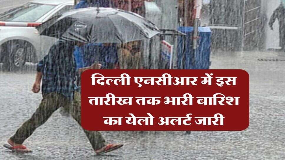 Delhi NCR Weather : दिल्ली एनसीआर में इस तारीख तक भारी बारिश का येलो अलर्ट जारी