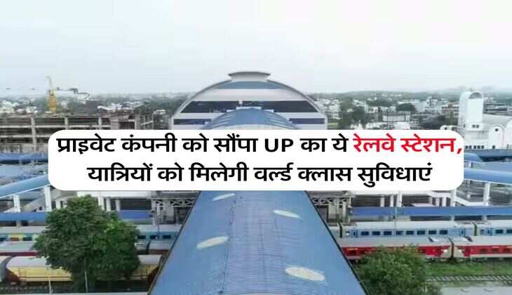 प्राइवेट कंपनी को सौंपा UP का ये रेलवे स्टेशन, यात्रियों को मिलेगी वर्ल्ड क्लास सुविधाएं
