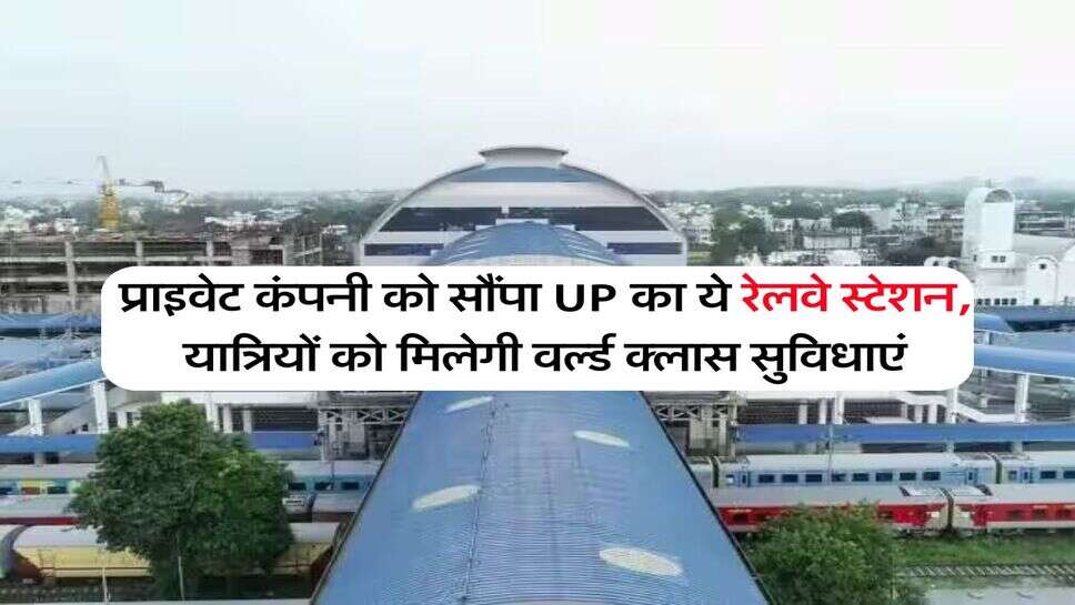 प्राइवेट कंपनी को सौंपा UP का ये रेलवे स्टेशन, यात्रियों को मिलेगी वर्ल्ड क्लास सुविधाएं