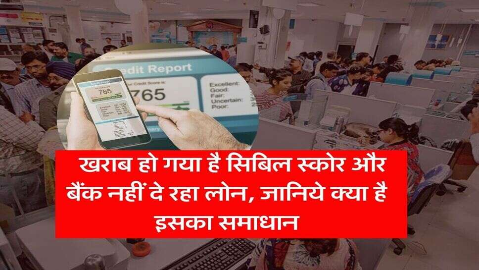 CIBIL Score : खराब हो गया है सिबिल स्कोर और बैंक नहीं दे रहा लोन, जानिये क्या है इसका समाधान