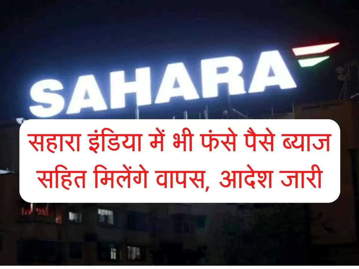 Sahara India Investors : सहारा इंडिया में भी फंसे पैसे ब्याज सहित मिलेंगे वापस, आदेश जारी