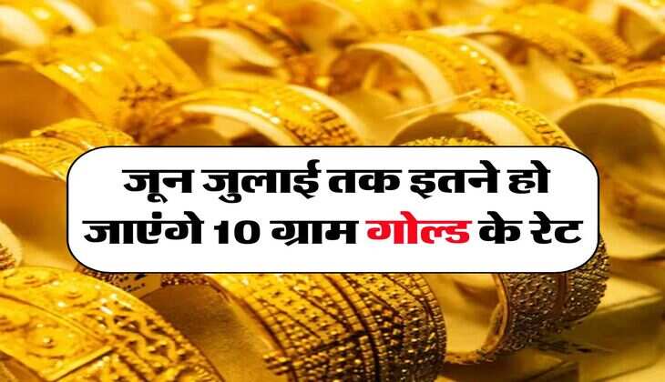 Gold Rate : जून जुलाई तक इतने हो जाएंगे 10 ग्राम गोल्ड के रेट